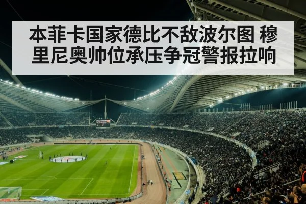 本菲卡国家德比不敌波尔图 穆里尼奥帅位承压争冠警报拉响