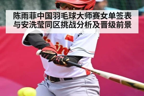 陈雨菲中国羽毛球大师赛女单签表与安洗莹同区挑战分析及晋级前景