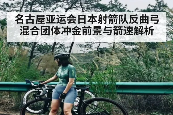 名古屋亚运会日本射箭队反曲弓混合团体冲金前景与箭速解析
