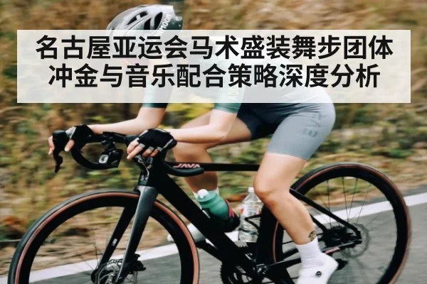 名古屋亚运会马术盛装舞步团体冲金与音乐配合策略深度分析