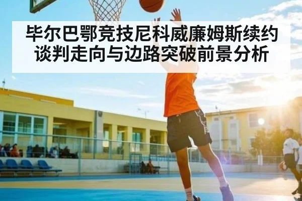 毕尔巴鄂竞技尼科威廉姆斯续约谈判走向与边路突破前景分析