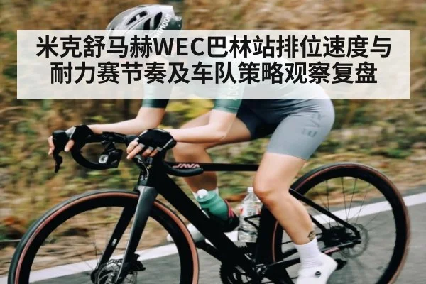 米克舒马赫WEC巴林站排位速度与耐力赛节奏及车队策略观察复盘