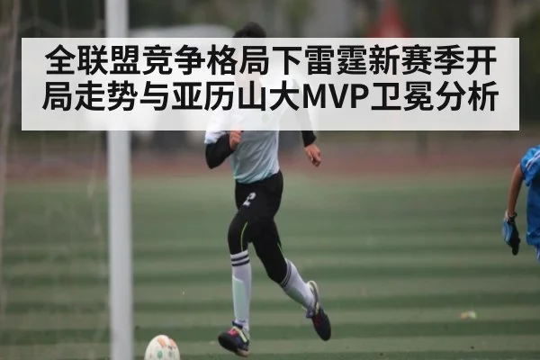 全联盟竞争格局下雷霆新赛季开局走势与亚历山大MVP卫冕分析