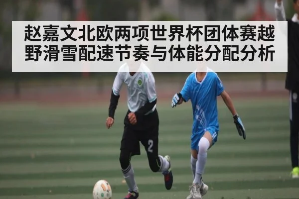 赵嘉文北欧两项世界杯团体赛越野滑雪配速节奏与体能分配分析 | kaiyun